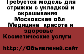 Требуется модель для стрижки с укладкой и окрашивания  - Московская обл. Медицина, красота и здоровье » Косметические услуги   
